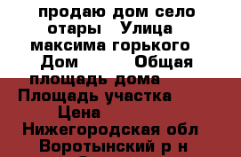 продаю дом село отары › Улица ­ максима горького › Дом ­ 124 › Общая площадь дома ­ 30 › Площадь участка ­ 13 › Цена ­ 250 000 - Нижегородская обл., Воротынский р-н, Отары с. Недвижимость » Дома, коттеджи, дачи продажа   . Нижегородская обл.